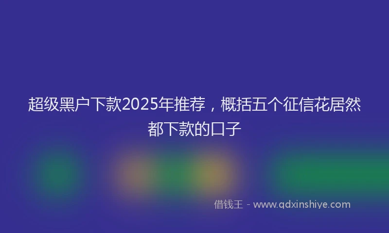 超级黑户下款2025年推荐，概括五个征信花居然都下款的口子