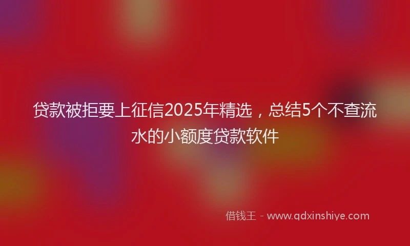 贷款被拒要上征信2025年精选，总结5个不查流水的小额度贷款软件