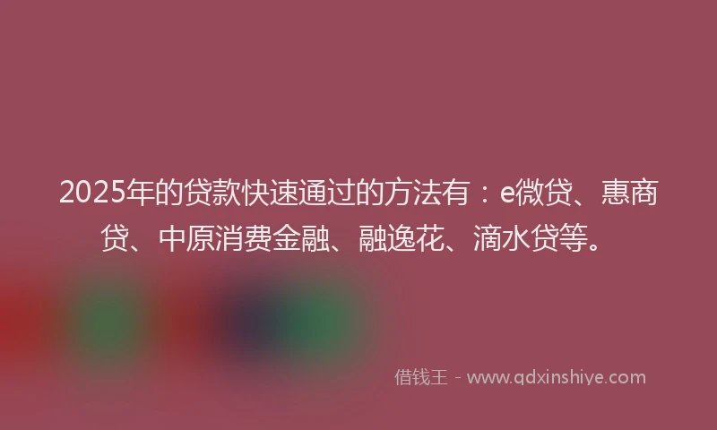 2025年的贷款快速通过的方法有：e微贷、惠商贷、中原消费金融、融逸花、滴水贷等。
