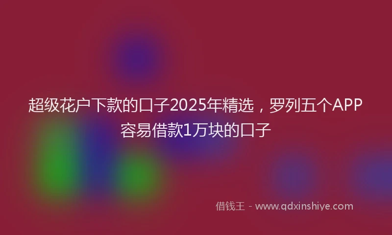 超级花户下款的口子2025年精选，罗列五个APP容易借款1万块的口子