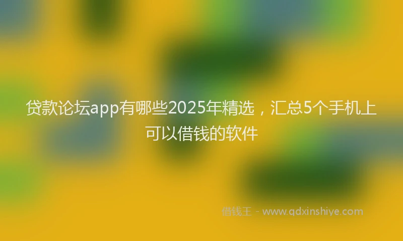 贷款论坛app有哪些2025年精选，汇总5个手机上可以借钱的软件