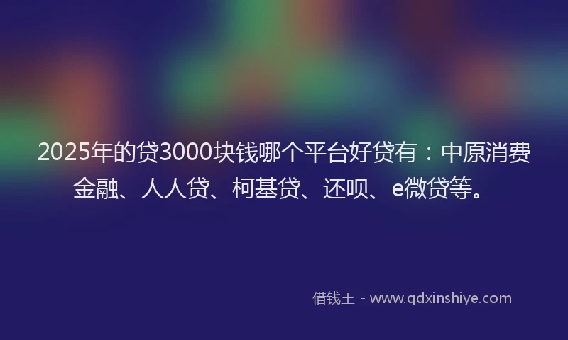 2025年的贷3000块钱哪个平台好贷有：中原消费金融、人人贷、柯基贷、还呗、e微贷等。