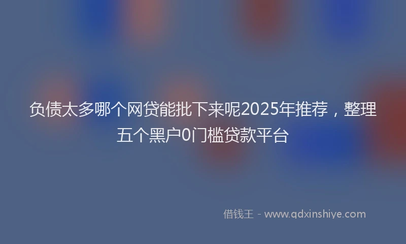 负债太多哪个网贷能批下来呢2025年推荐，整理五个黑户0门槛贷款平台