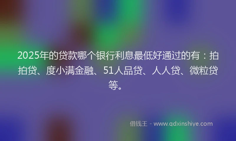 2025年的贷款哪个银行利息最低好通过的有：拍拍贷、度小满金融、51人品贷、人人贷、微粒贷等。