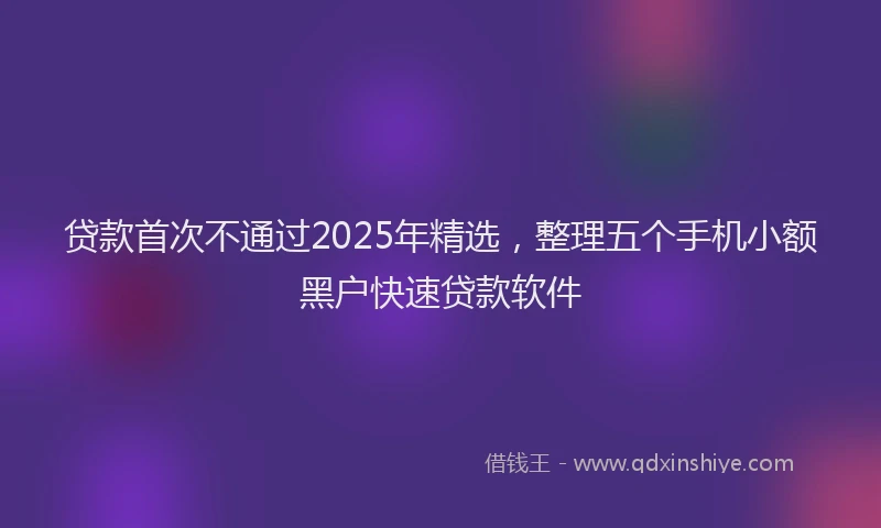 贷款首次不通过2025年精选，整理五个手机小额黑户快速贷款软件