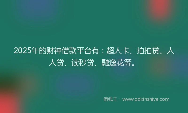 2025年的财神借款平台有：超人卡、拍拍贷、人人贷、读秒贷、融逸花等。