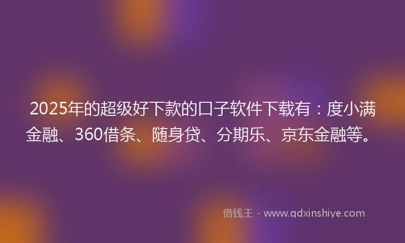 2025年的超级好下款的口子软件下载有：度小满金融、360借条、随身贷、分期乐、京东金融等。