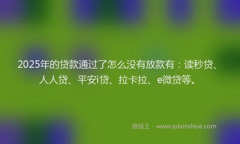 2025年的贷款通过了怎么没有放款有：读秒贷、人人贷、平安i贷、拉卡拉、e微贷等。