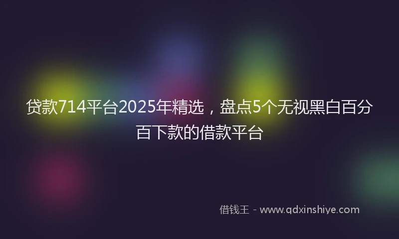 贷款714平台2025年精选，盘点5个无视黑白百分百下款的借款平台