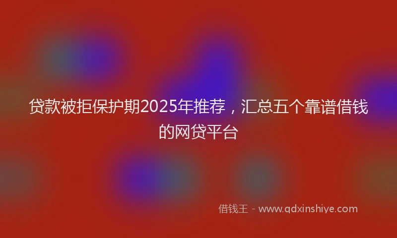 贷款被拒保护期2025年推荐，汇总五个靠谱借钱的网贷平台