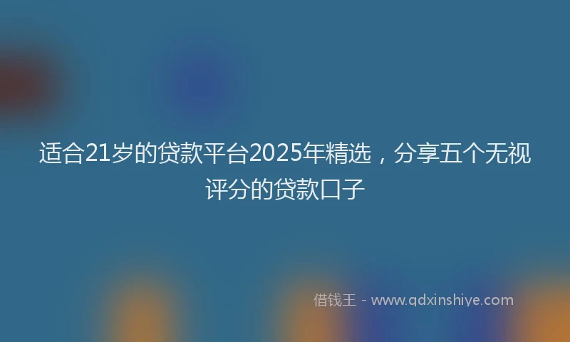 适合21岁的贷款平台2025年精选，分享五个无视评分的贷款口子