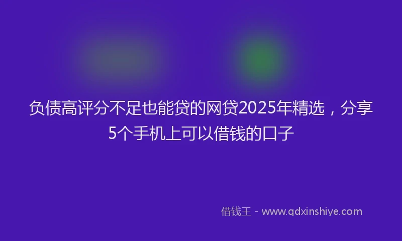 负债高评分不足也能贷的网贷2025年精选，分享5个手机上可以借钱的口子