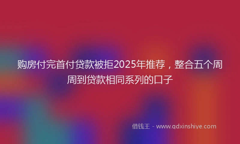 购房付完首付贷款被拒2025年推荐，整合五个周周到贷款相同系列的口子