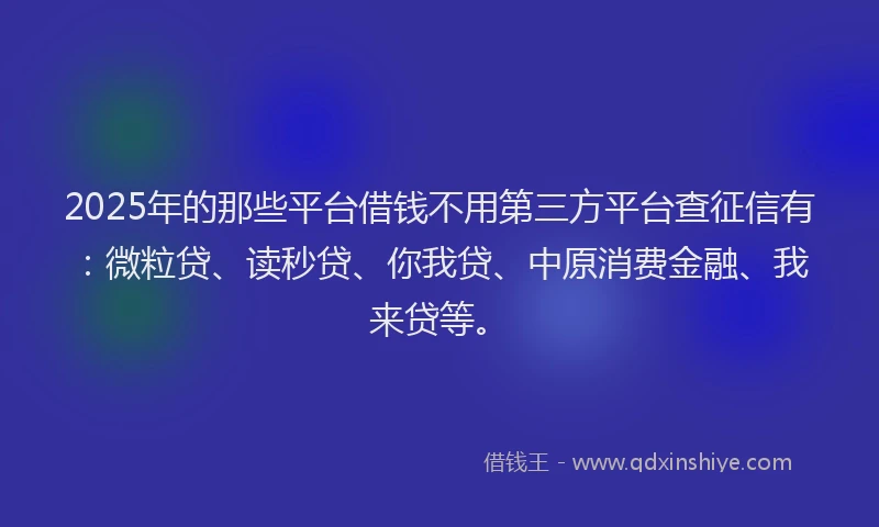 2025年的那些平台借钱不用第三方平台查征信有：微粒贷、读秒贷、你我贷、中原消费金融、我来贷等。