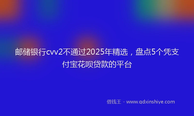 邮储银行cvv2不通过2025年精选，盘点5个凭支付宝花呗贷款的平台