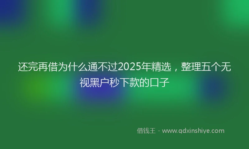 还完再借为什么通不过2025年精选，整理五个无视黑户秒下款的口子