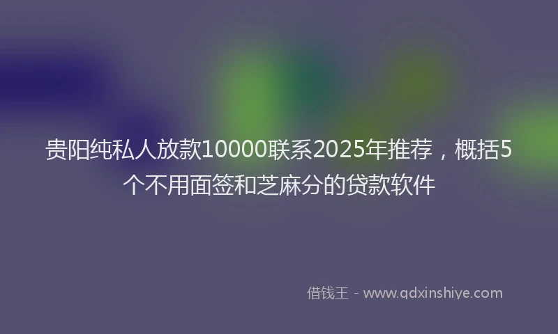 贵阳纯私人放款10000联系2025年推荐，概括5个不用面签和芝麻分的贷款软件
