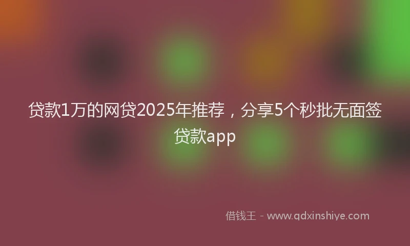 贷款1万的网贷2025年推荐，分享5个秒批无面签贷款app