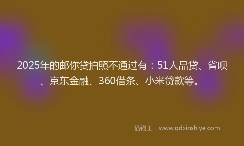 2025年的邮你贷拍照不通过有：51人品贷、省呗、京东金融、360借条、小米贷款等。