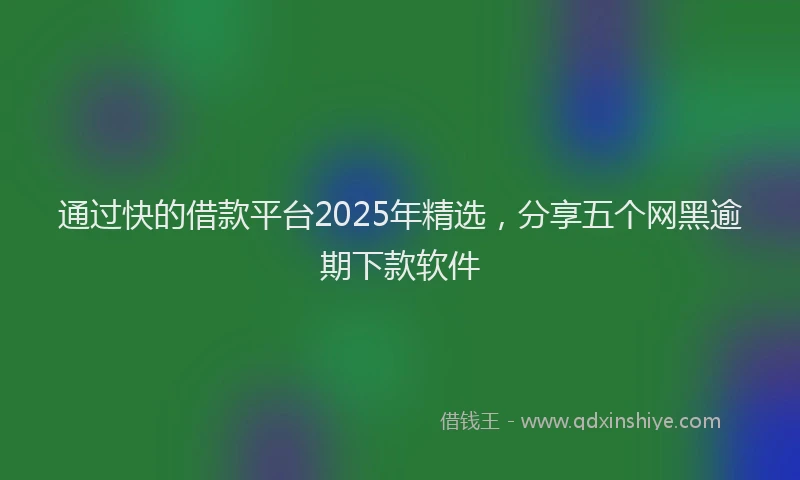 通过快的借款平台2025年精选，分享五个网黑逾期下款软件