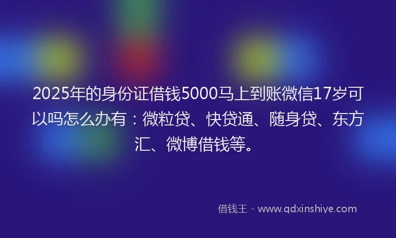 2025年的身份证借钱5000马上到账微信17岁可以吗怎么办有：微粒贷、快贷通、随身贷、东方汇、微博借钱等。