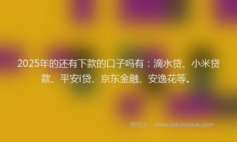 2025年的还有下款的口子吗有：滴水贷、小米贷款、平安i贷、京东金融、安逸花等。