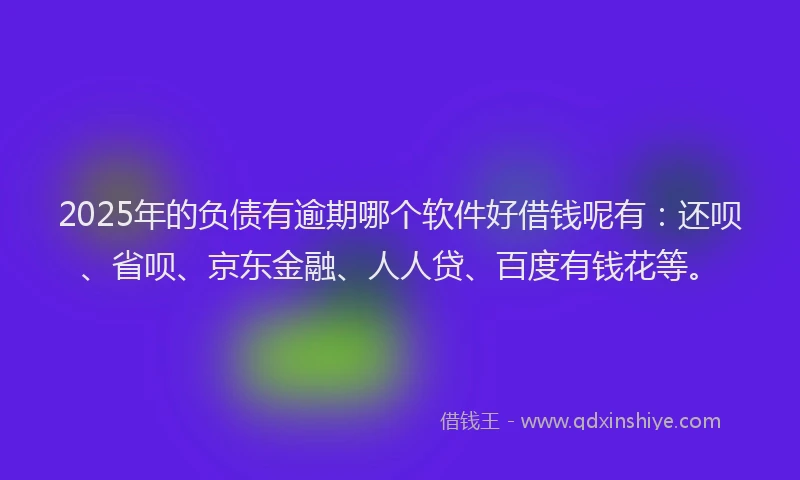2025年的负债有逾期哪个软件好借钱呢有：还呗、省呗、京东金融、人人贷、百度有钱花等。
