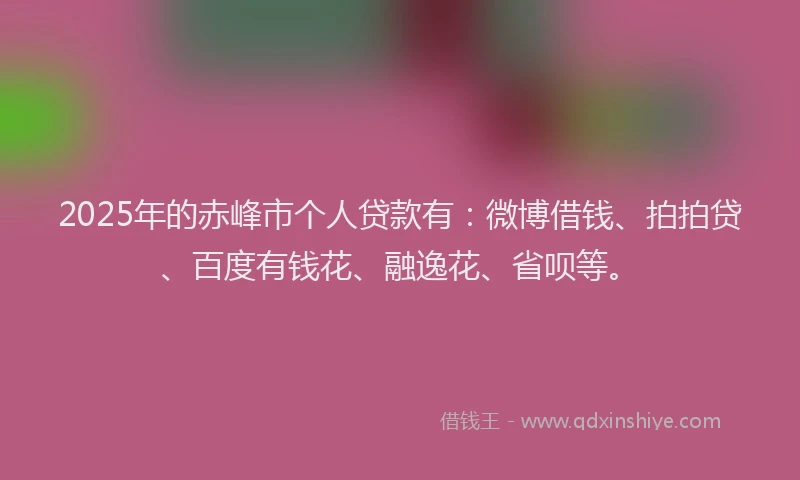 2025年的赤峰市个人贷款有：微博借钱、拍拍贷、百度有钱花、融逸花、省呗等。