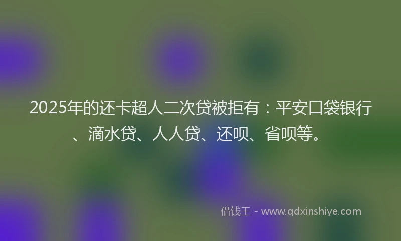 2025年的还卡超人二次贷被拒有：平安口袋银行、滴水贷、人人贷、还呗、省呗等。