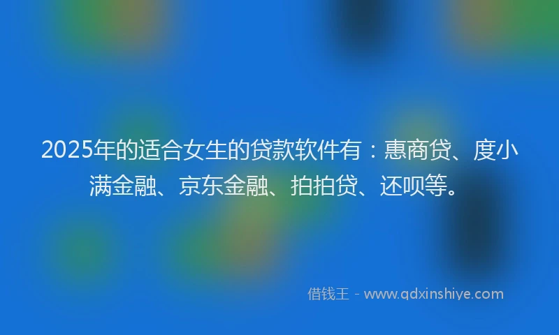 2025年的适合女生的贷款软件有：惠商贷、度小满金融、京东金融、拍拍贷、还呗等。