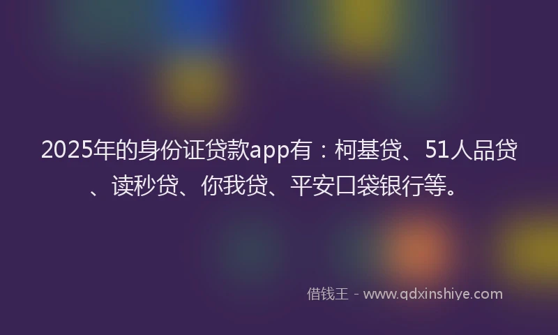 2025年的身份证贷款app有：柯基贷、51人品贷、读秒贷、你我贷、平安口袋银行等。