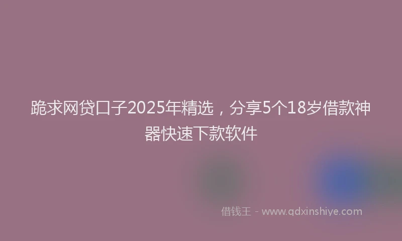 跪求网贷口子2025年精选，分享5个18岁借款神器快速下款软件