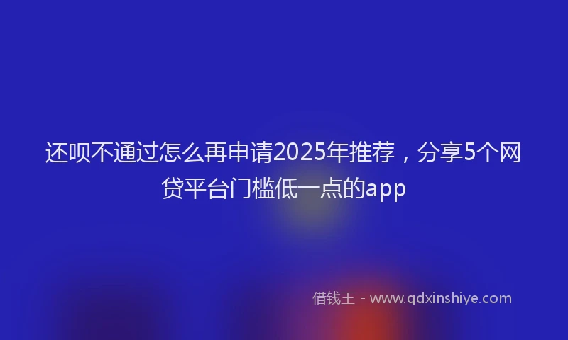 还呗不通过怎么再申请2025年推荐，分享5个网贷平台门槛低一点的app