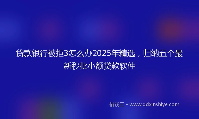 贷款银行被拒3怎么办2025年精选，归纳五个最新秒批小额贷款软件