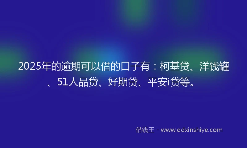 2025年的逾期可以借的口子有：柯基贷、洋钱罐、51人品贷、好期贷、平安i贷等。