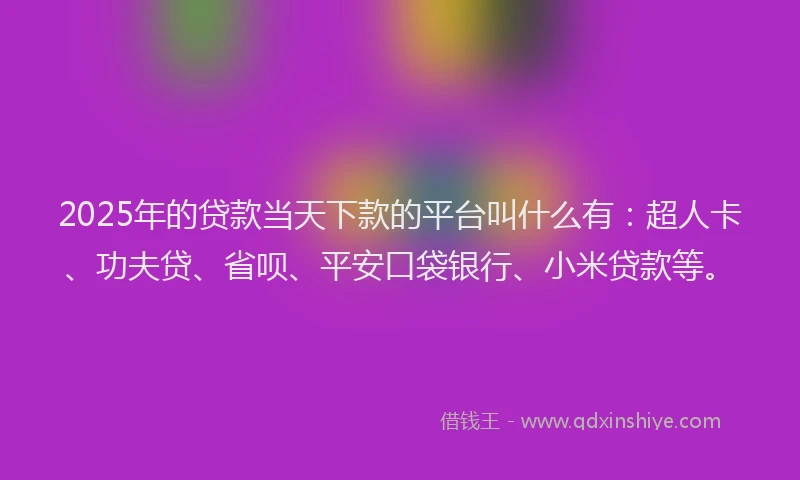 2025年的贷款当天下款的平台叫什么有：超人卡、功夫贷、省呗、平安口袋银行、小米贷款等。