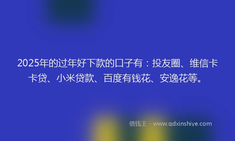 2025年的过年好下款的口子有：投友圈、维信卡卡贷、小米贷款、百度有钱花、安逸花等。