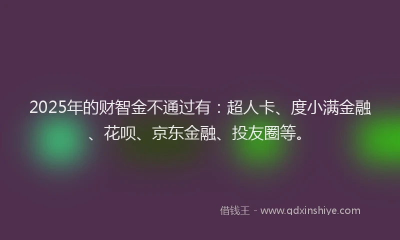 2025年的财智金不通过有：超人卡、度小满金融、花呗、京东金融、投友圈等。