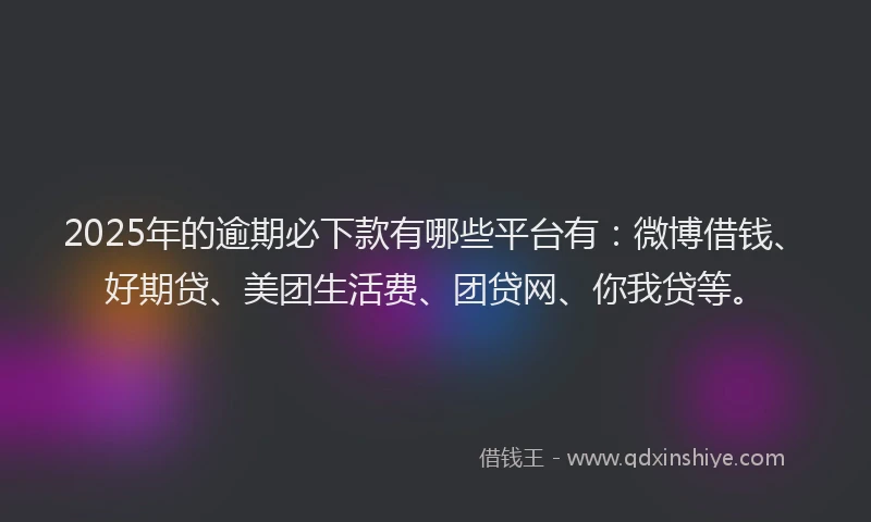 2025年的逾期必下款有哪些平台有：微博借钱、好期贷、美团生活费、团贷网、你我贷等。