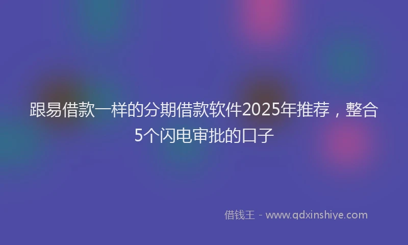 跟易借款一样的分期借款软件2025年推荐，整合5个闪电审批的口子