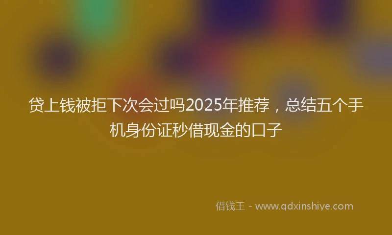 贷上钱被拒下次会过吗2025年推荐，总结五个手机身份证秒借现金的口子