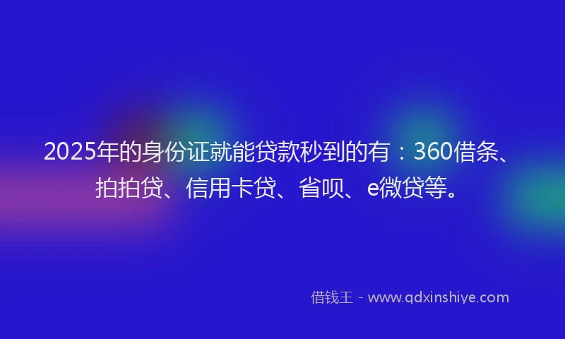 2025年的身份证就能贷款秒到的有：360借条、拍拍贷、信用卡贷、省呗、e微贷等。