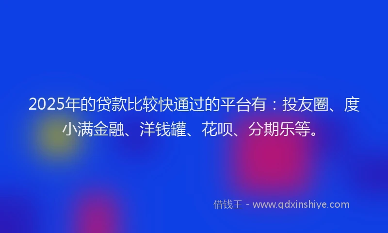 2025年的贷款比较快通过的平台有：投友圈、度小满金融、洋钱罐、花呗、分期乐等。