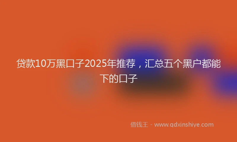 贷款10万黑口子2025年推荐，汇总五个黑户都能下的口子