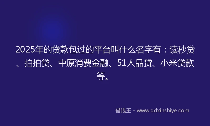 2025年的贷款包过的平台叫什么名字有：读秒贷、拍拍贷、中原消费金融、51人品贷、小米贷款等。