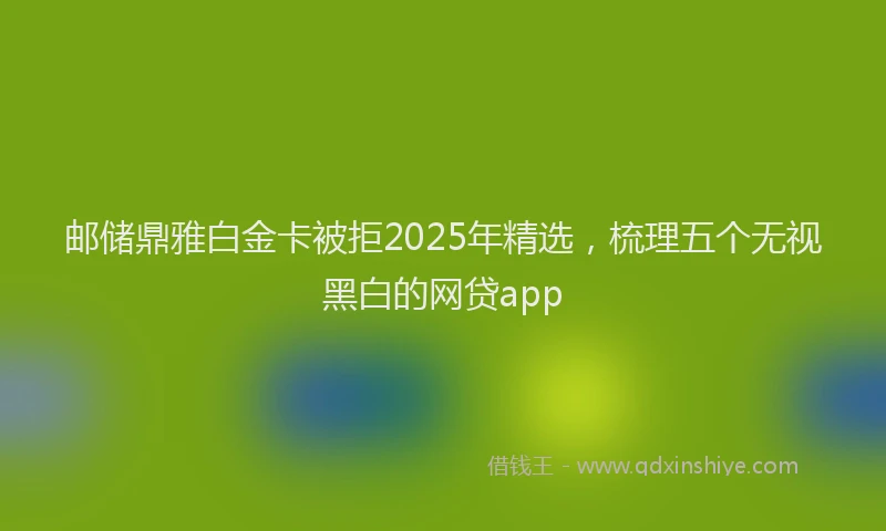 邮储鼎雅白金卡被拒2025年精选，梳理五个无视黑白的网贷app