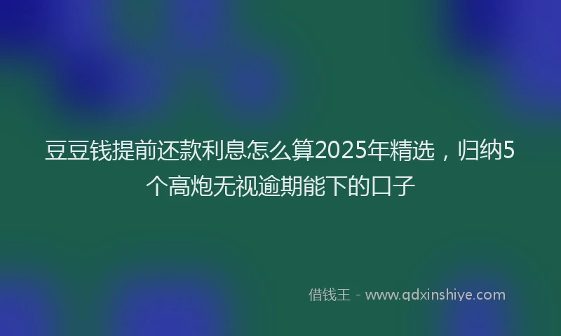 豆豆钱提前还款利息怎么算2025年精选，归纳5个高炮无视逾期能下的口子