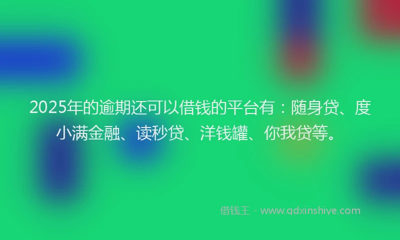 2025年的逾期还可以借钱的平台有：随身贷、度小满金融、读秒贷、洋钱罐、你我贷等。
