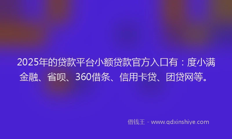 2025年的贷款平台小额贷款官方入口有：度小满金融、省呗、360借条、信用卡贷、团贷网等。