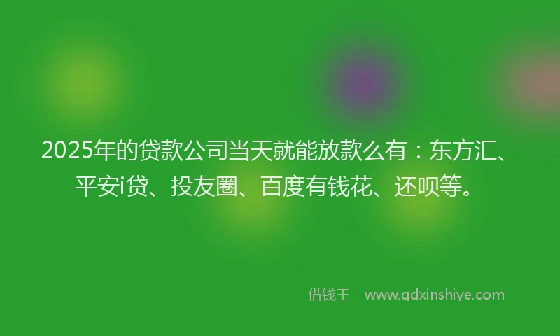 2025年的贷款公司当天就能放款么有：东方汇、平安i贷、投友圈、百度有钱花、还呗等。